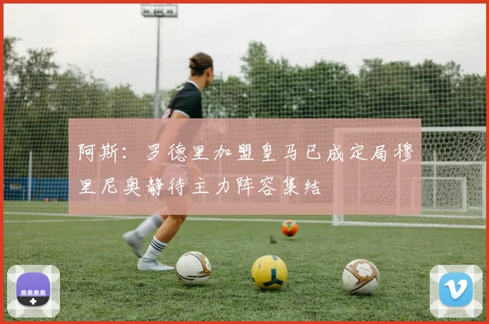 阿斯：罗德里加盟皇马已成定局穆里尼奥静待主力阵容集结
