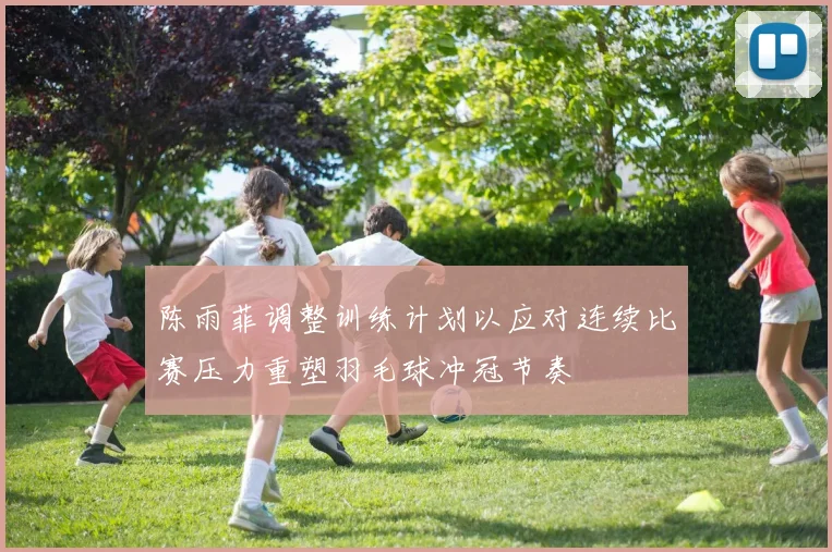 陈雨菲调整训练计划以应对连续比赛压力重塑羽毛球冲冠节奏